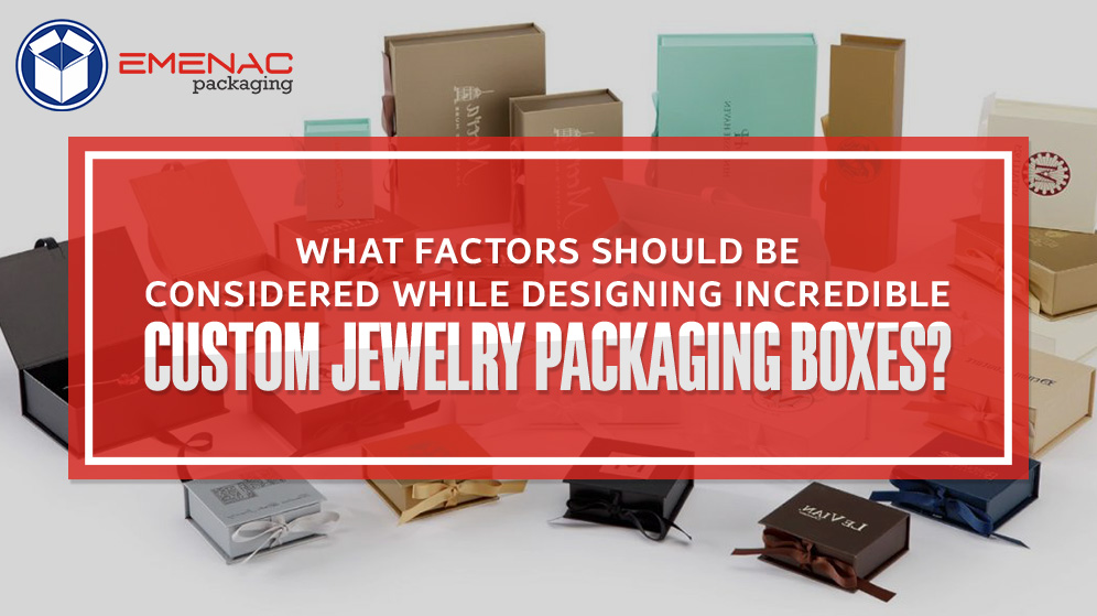 What Factors Should Be Considered While Designing Incredible Custom Jewelry Packaging Boxes?